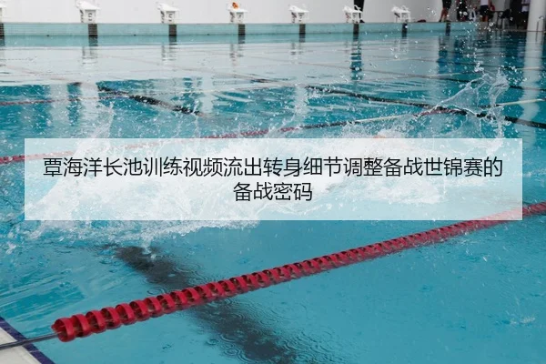 覃海洋长池训练视频流出转身细节调整备战世锦赛的备战密码 - xingkong.com