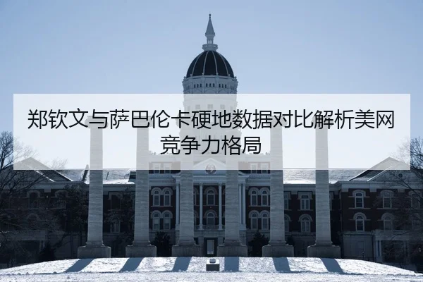 郑钦文与萨巴伦卡硬地数据对比解析美网竞争力格局 - xingkong.com