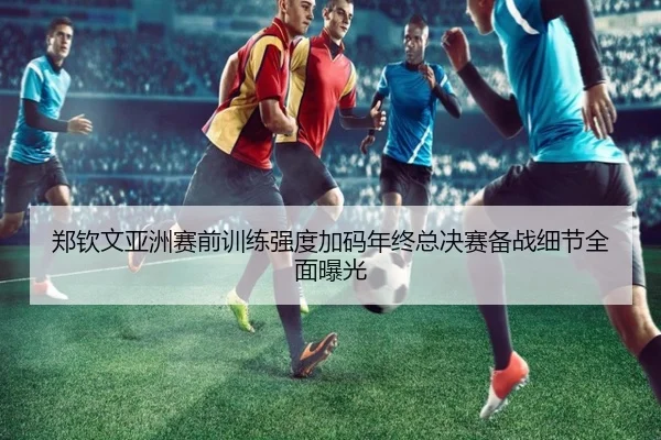 郑钦文亚洲赛前训练强度加码年终总决赛备战细节全面曝光 | xingkong.com